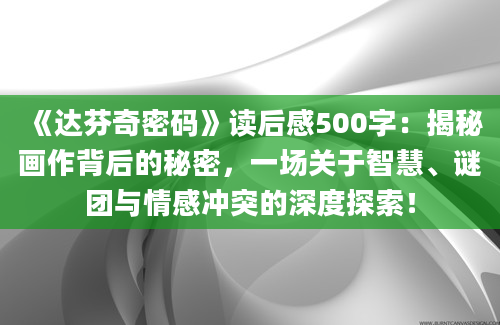 《达芬奇密码》读后感500字：揭秘画作背后的秘密，一场关于智慧、谜团与情感冲突的深度探索！