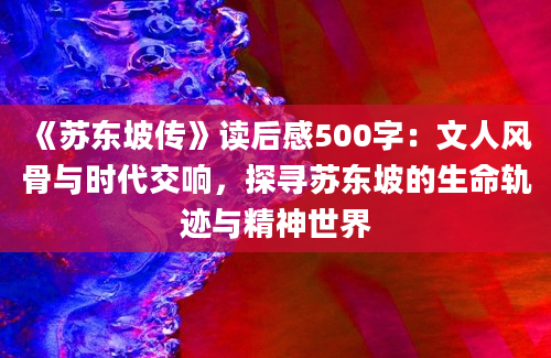 《苏东坡传》读后感500字：文人风骨与时代交响，探寻苏东坡的生命轨迹与精神世界