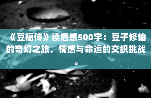 《豆福传》读后感500字：豆子修仙的奇幻之旅，情感与命运的交织挑战。