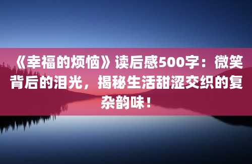 《幸福的烦恼》读后感500字：微笑背后的泪光，揭秘生活甜涩交织的复杂韵味！