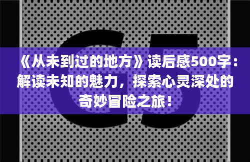 《从未到过的地方》读后感500字：解读未知的魅力，探索心灵深处的奇妙冒险之旅！