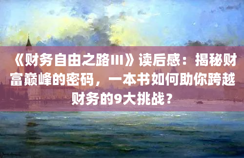 《财务自由之路Ⅲ》读后感：揭秘财富巅峰的密码，一本书如何助你跨越财务的9大挑战？