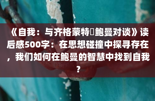 《自我：与齐格蒙特・鲍曼对谈》读后感500字：在思想碰撞中探寻存在，我们如何在鲍曼的智慧中找到自我？