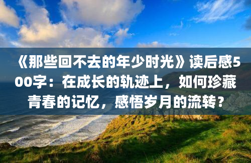 《那些回不去的年少时光》读后感500字：在成长的轨迹上，如何珍藏青春的记忆，感悟岁月的流转？