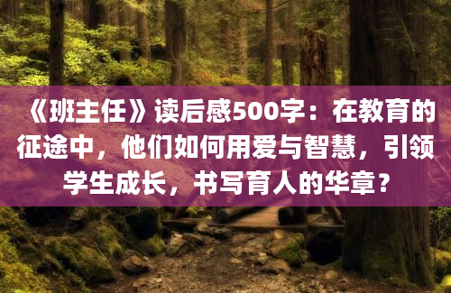 《班主任》读后感500字：在教育的征途中，他们如何用爱与智慧，引领学生成长，书写育人的华章？