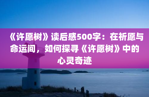 《许愿树》读后感500字：在祈愿与命运间，如何探寻《许愿树》中的心灵奇迹