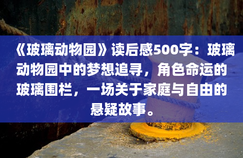 《玻璃动物园》读后感500字：玻璃动物园中的梦想追寻，角色命运的玻璃围栏，一场关于家庭与自由的悬疑故事。