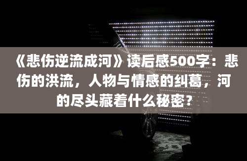 《悲伤逆流成河》读后感500字：悲伤的洪流，人物与情感的纠葛，河的尽头藏着什么秘密？