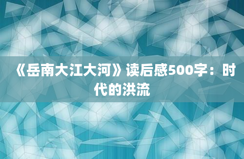 《岳南大江大河》读后感500字：时代的洪流