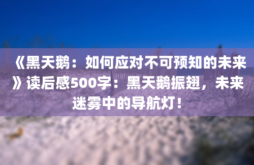 《黑天鹅：如何应对不可预知的未来》读后感500字：黑天鹅振翅，未来迷雾中的导航灯！