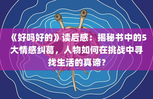 《好吗好的》读后感：揭秘书中的5大情感纠葛，人物如何在挑战中寻找生活的真谛？