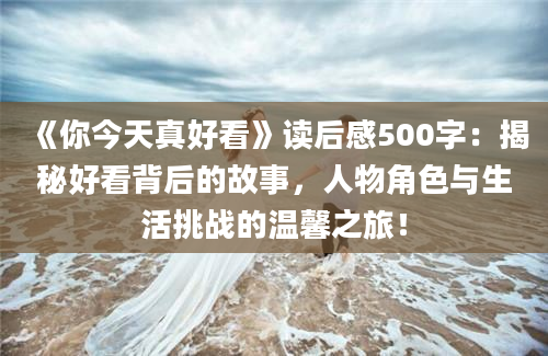 《你今天真好看》读后感500字：揭秘好看背后的故事，人物角色与生活挑战的温馨之旅！