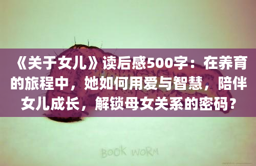 《关于女儿》读后感500字：在养育的旅程中，她如何用爱与智慧，陪伴女儿成长，解锁母女关系的密码？