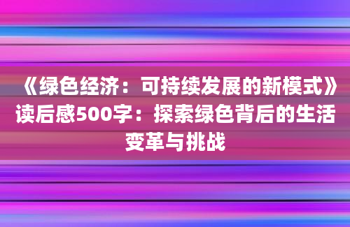 《绿色经济：可持续发展的新模式》读后感500字：探索绿色背后的生活变革与挑战