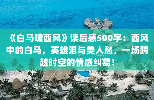 《白马啸西风》读后感500字：西风中的白马，英雄泪与美人愁，一场跨越时空的情感纠葛！