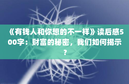 《有钱人和你想的不一样》<a href=https://www.baixuetang.com target=_blank class=infotextkey>读后感</a>500字：财富的秘密，我们如何揭示？