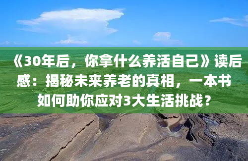 《30年后，你拿什么养活自己》读后感：揭秘未来养老的真相，一本书如何助你应对3大生活挑战？