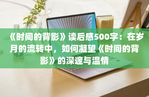 《时间的背影》读后感500字：在岁月的流转中，如何凝望《时间的背影》的深邃与温情