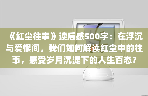 《红尘往事》读后感500字：在浮沉与爱恨间，我们如何解读红尘中的往事，感受岁月沉淀下的人生百态？