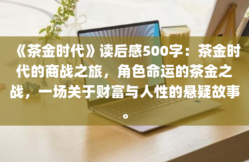 《茶金时代》读后感500字：茶金时代的商战之旅，角色命运的茶金之战，一场关于财富与人性的悬疑故事。