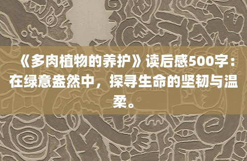 《多肉植物的养护》读后感500字：在绿意盎然中，探寻生命的坚韧与温柔。