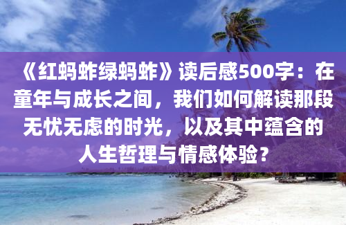 《红蚂蚱绿蚂蚱》读后感500字：在童年与成长之间，我们如何解读那段无忧无虑的时光，以及其中蕴含的人生哲理与情感体验？