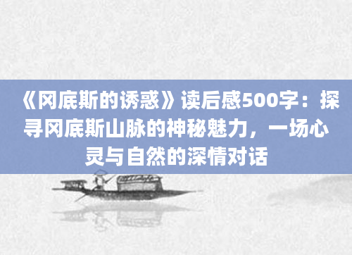 《冈底斯的诱惑》读后感500字：探寻冈底斯山脉的神秘魅力，一场心灵与自然的深情对话