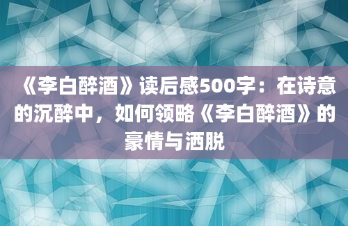 《李白醉酒》读后感500字：在诗意的沉醉中，如何领略《李白醉酒》的豪情与洒脱