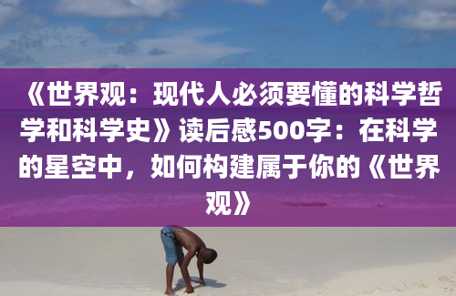 《世界观：现代人必须要懂的科学哲学和科学史》读后感500字：在科学的星空中，如何构建属于你的《世界观》