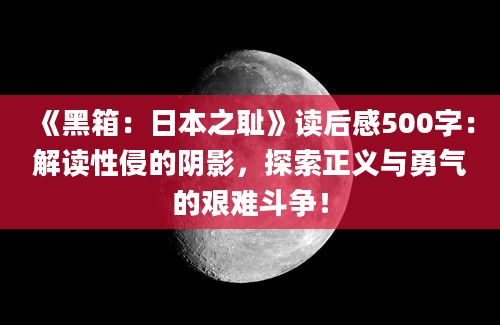 《黑箱：日本之耻》读后感500字：解读性侵的阴影，探索正义与勇气的艰难斗争！