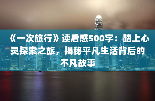 《一次旅行》读后感500字：踏上心灵探索之旅，揭秘平凡生活背后的不凡故事