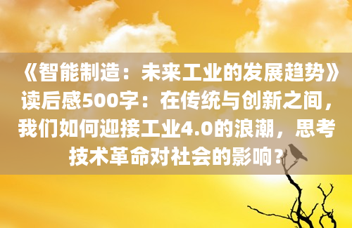 《智能制造：未来工业的发展趋势》读后感500字：在传统与创新之间，我们如何迎接工业4.0的浪潮，思考技术革命对社会的影响？