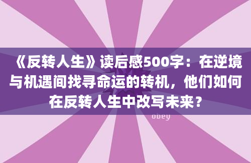 《反转人生》读后感500字：在逆境与机遇间找寻命运的转机，他们如何在反转人生中改写未来？