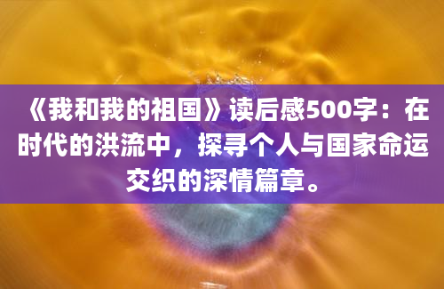 《我和我的祖国》<a href=https://www.baixuetang.com target=_blank class=infotextkey>读后感</a>500字：在时代的洪流中，探寻个人与国家命运交织的深情篇章。