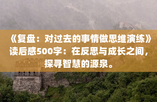 《复盘：对过去的事情做思维演练》读后感500字：在反思与成长之间，探寻智慧的源泉。