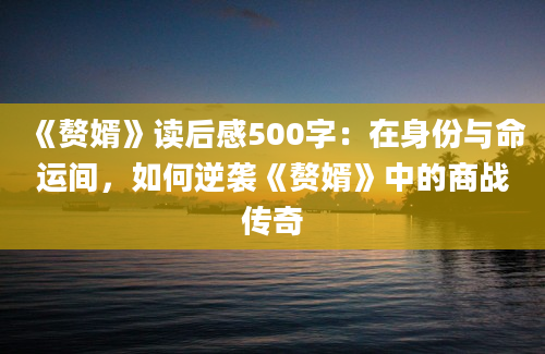 《赘婿》读后感500字：在身份与命运间，如何逆袭《赘婿》中的商战传奇