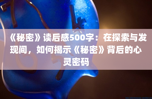 《秘密》读后感500字：在探索与发现间，如何揭示《秘密》背后的心灵密码