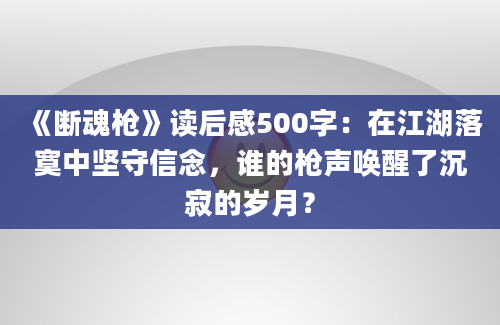 《断魂枪》读后感500字：在江湖落寞中坚守信念，谁的枪声唤醒了沉寂的岁月？