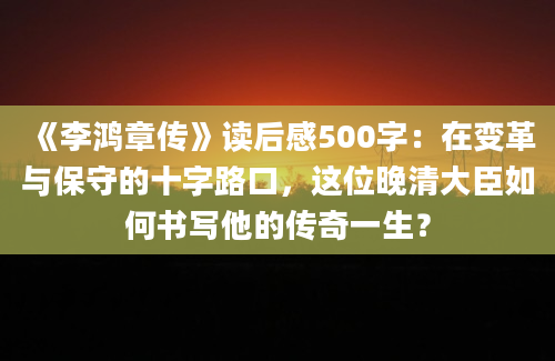 《李鸿章传》读后感500字：在变革与保守的十字路口，这位晚清大臣如何书写他的传奇一生？