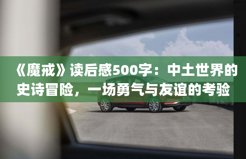 《魔戒》读后感500字：中土世界的史诗冒险，一场勇气与友谊的考验