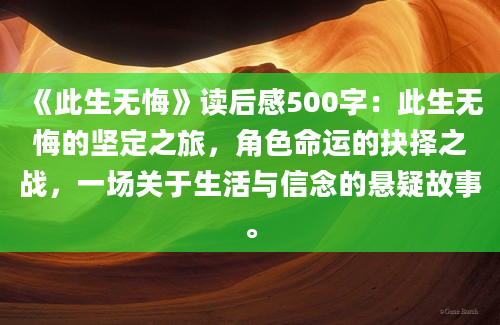 《此生无悔》读后感500字：此生无悔的坚定之旅，角色命运的抉择之战，一场关于生活与信念的悬疑故事。