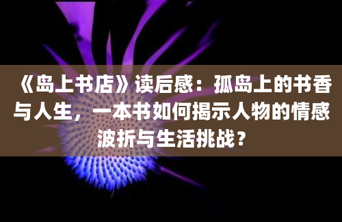 《岛上书店》读后感：孤岛上的书香与人生，一本书如何揭示人物的情感波折与生活挑战？