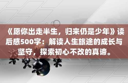 《愿你出走半生，归来仍是少年》读后感500字：解读人生旅途的成长与坚守，探索初心不改的真谛。