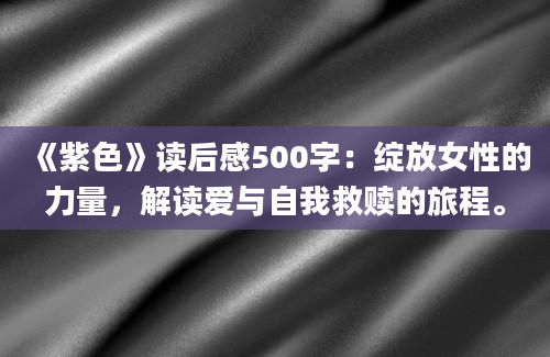 《紫色》读后感500字：绽放女性的力量，解读爱与自我救赎的旅程。