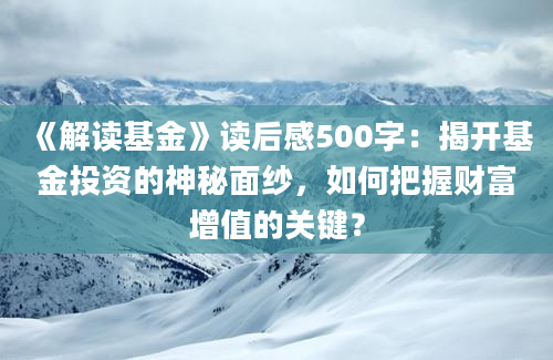 《解读基金》读后感500字：揭开基金投资的神秘面纱，如何把握财富增值的关键？