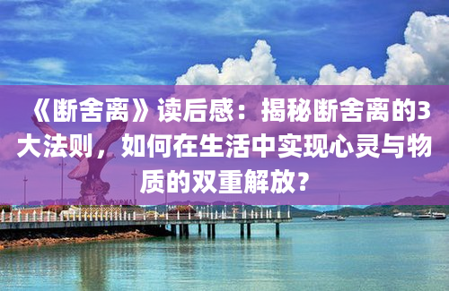 《断舍离》读后感：揭秘断舍离的3大法则，如何在生活中实现心灵与物质的双重解放？