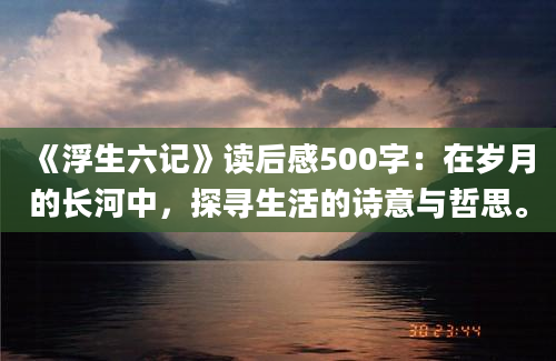 《浮生六记》<a href=https://www.baixuetang.com target=_blank class=infotextkey>读后感</a>500字：在<a href=https://www.baixuetang.com/tag/suiyue.html target=_blank class=infotextkey>岁月</a>的长河中，探寻生活的诗意与哲思。