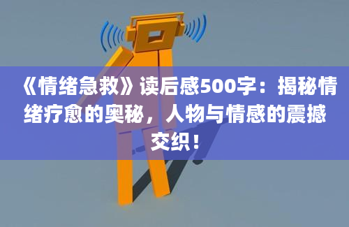 《情绪急救》读后感500字：揭秘情绪疗愈的奥秘，人物与情感的震撼交织！