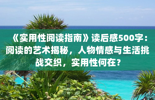 《实用性阅读指南》<a href=https://www.baixuetang.com target=_blank class=infotextkey>读后感</a>500字：阅读的艺术揭秘，人物情感与生活挑战交织，实用性何在？