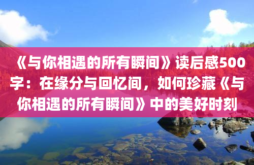 《与你相遇的所有瞬间》读后感500字：在缘分与回忆间，如何珍藏《与你相遇的所有瞬间》中的美好时刻